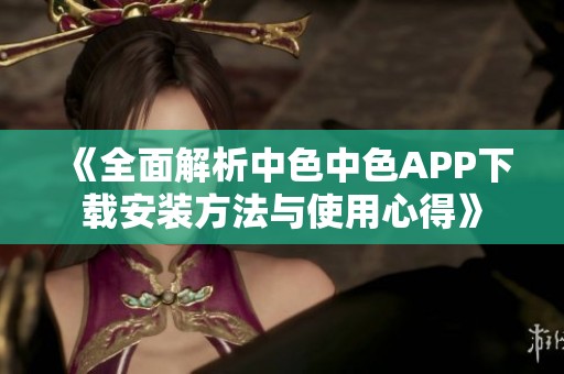 《全面解析中色中色APP下载安装方法与使用心得》