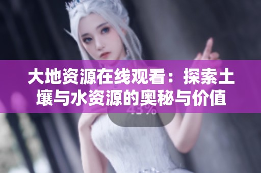 大地资源在线观看：探索土壤与水资源的奥秘与价值
