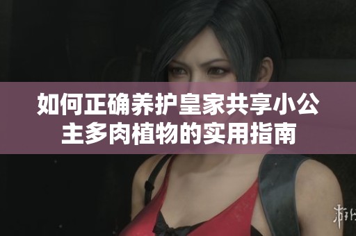 如何正确养护皇家共享小公主多肉植物的实用指南