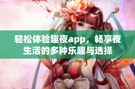 轻松体验趣夜app，畅享夜生活的多种乐趣与选择