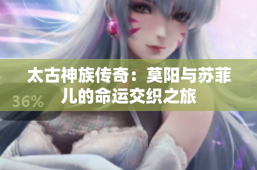 太古神族传奇：莫阳与苏菲儿的命运交织之旅