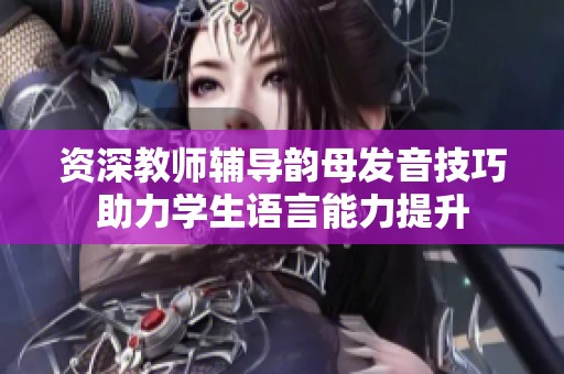 资深教师辅导韵母发音技巧助力学生语言能力提升