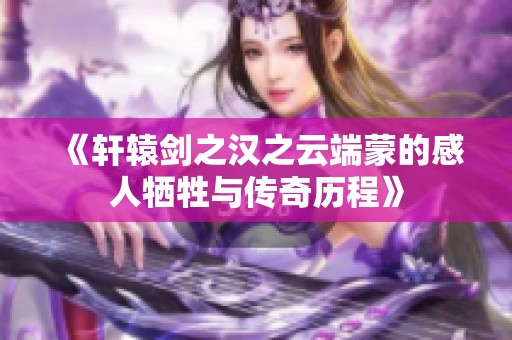 《轩辕剑之汉之云端蒙的感人牺牲与传奇历程》