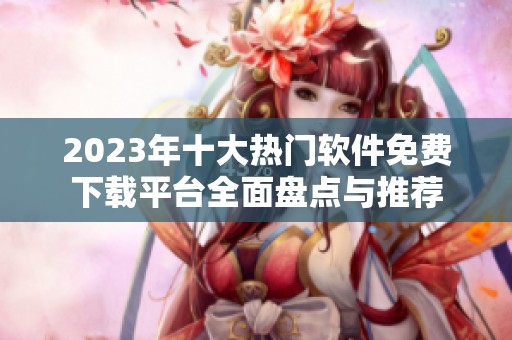 2023年十大热门软件免费下载平台全面盘点与推荐
