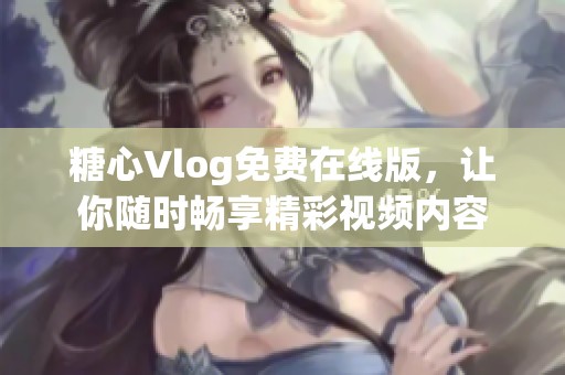 糖心Vlog免费在线版，让你随时畅享精彩视频内容