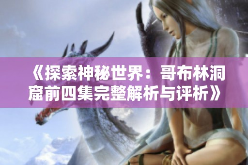 《探索神秘世界：哥布林洞窟前四集完整解析与评析》