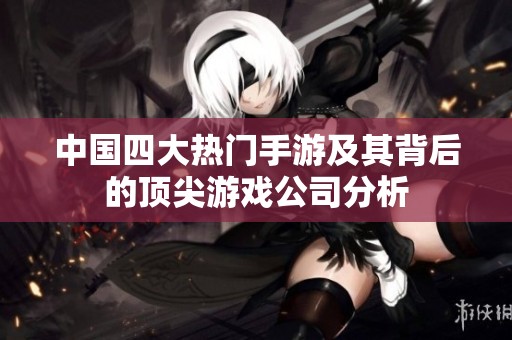 中国四大热门手游及其背后的顶尖游戏公司分析