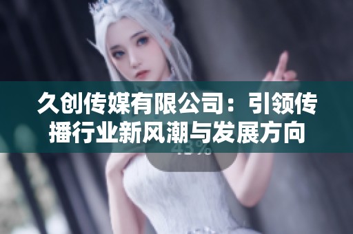 久创传媒有限公司：引领传播行业新风潮与发展方向