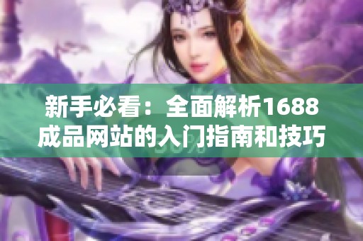 新手必看：全面解析1688成品网站的入门指南和技巧