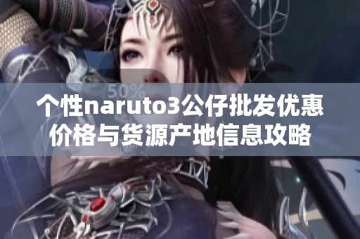 个性naruto3公仔批发优惠价格与货源产地信息攻略