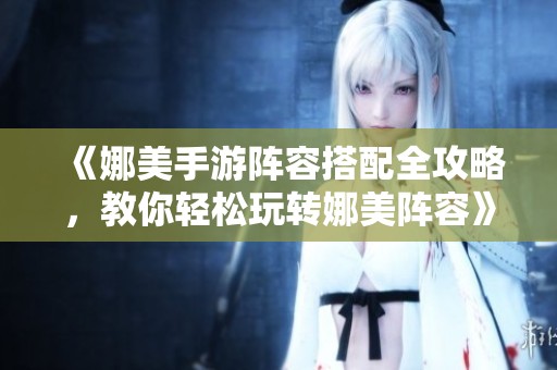《娜美手游阵容搭配全攻略，教你轻松玩转娜美阵容》