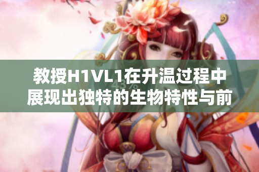 教授H1VL1在升温过程中展现出独特的生物特性与前景