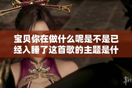 宝贝你在做什么呢是不是已经入睡了这首歌的主题是什么
