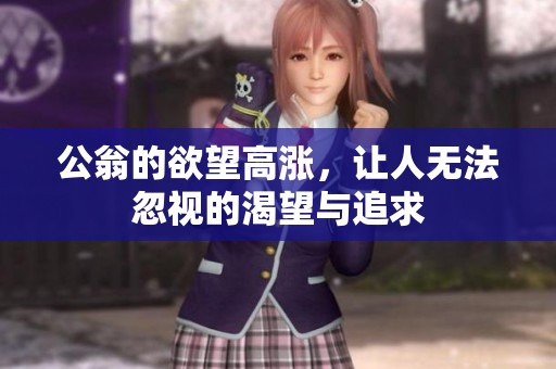 公翁的欲望高涨，让人无法忽视的渴望与追求
