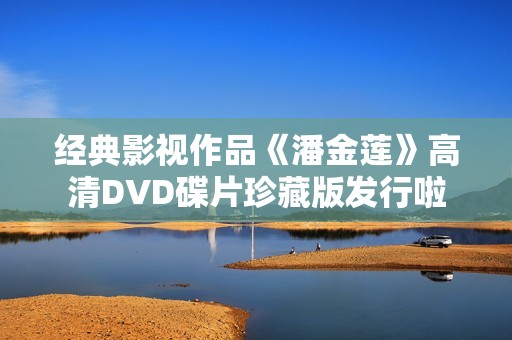 经典影视作品《潘金莲》高清DVD碟片珍藏版发行啦