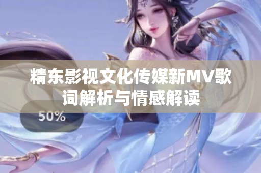 精东影视文化传媒新MV歌词解析与情感解读