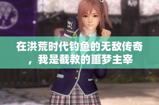 在洪荒时代钓鱼的无敌传奇，我是截教的噩梦主宰