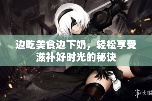 边吃美食边下奶，轻松享受滋补好时光的秘诀