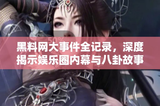 黑料网大事件全记录，深度揭示娱乐圈内幕与八卦故事