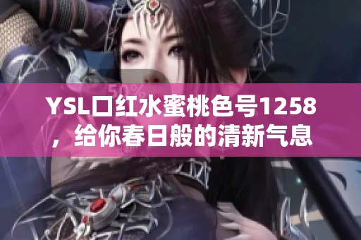 YSL口红水蜜桃色号1258，给你春日般的清新气息