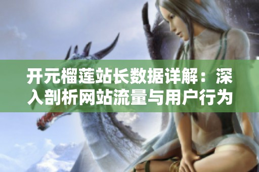 开元榴莲站长数据详解：深入剖析网站流量与用户行为