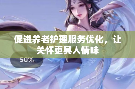 促进养老护理服务优化，让关怀更具人情味