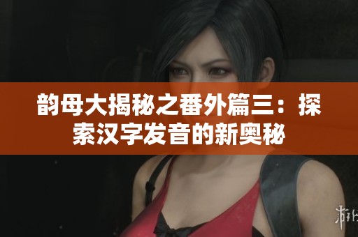 韵母大揭秘之番外篇三：探索汉字发音的新奥秘