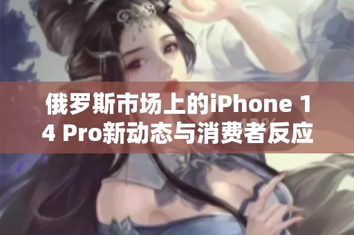 俄罗斯市场上的iPhone 14 Pro新动态与消费者反应分析