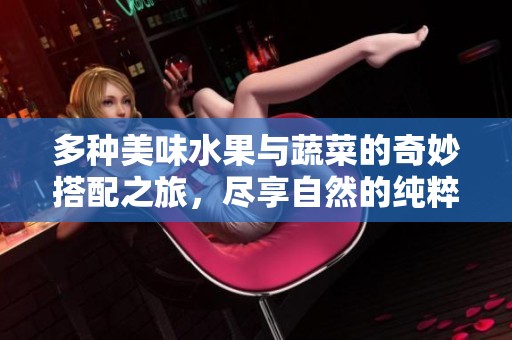 多种美味水果与蔬菜的奇妙搭配之旅，尽享自然的纯粹滋味