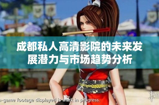 成都私人高清影院的未来发展潜力与市场趋势分析