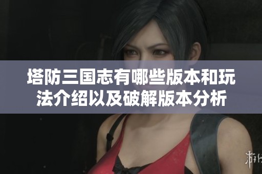 塔防三国志有哪些版本和玩法介绍以及破解版本分析