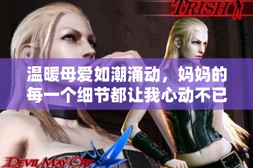 温暖母爱如潮涌动，妈妈的每一个细节都让我心动不已