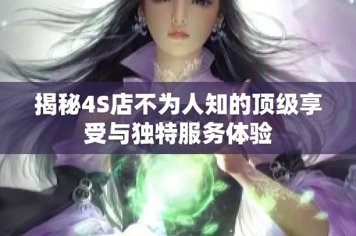 揭秘4S店不为人知的顶级享受与独特服务体验