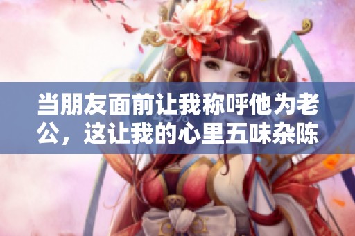 当朋友面前让我称呼他为老公，这让我的心里五味杂陈