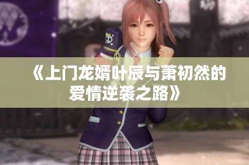《上门龙婿叶辰与萧初然的爱情逆袭之路》