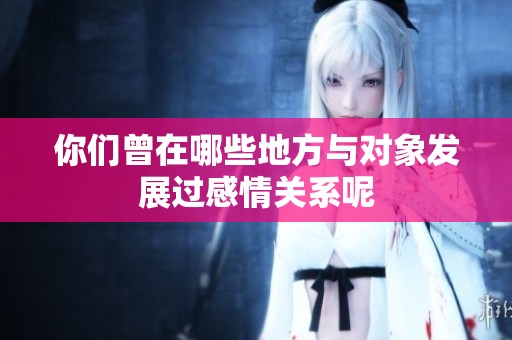 你们曾在哪些地方与对象发展过感情关系呢