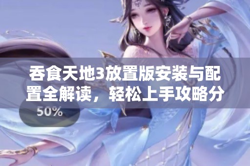 吞食天地3放置版安装与配置全解读，轻松上手攻略分享