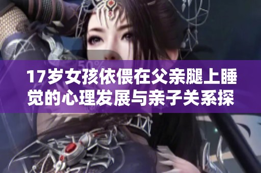 17岁女孩依偎在父亲腿上睡觉的心理发展与亲子关系探讨