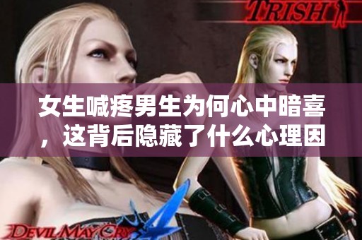 女生喊疼男生为何心中暗喜，这背后隐藏了什么心理因素
