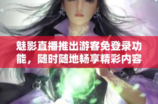 魅影直播推出游客免登录功能，随时随地畅享精彩内容