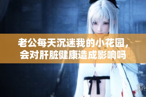 老公每天沉迷我的小花园，会对肝脏健康造成影响吗