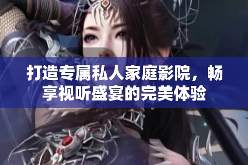 打造专属私人家庭影院，畅享视听盛宴的完美体验