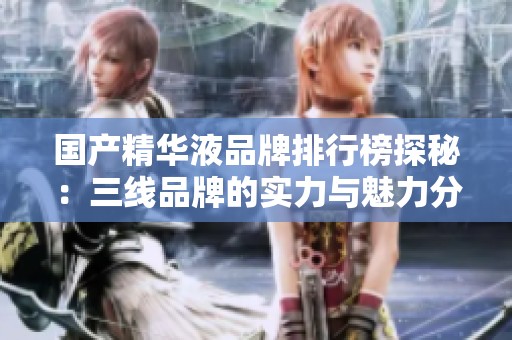 国产精华液品牌排行榜探秘：三线品牌的实力与魅力分析