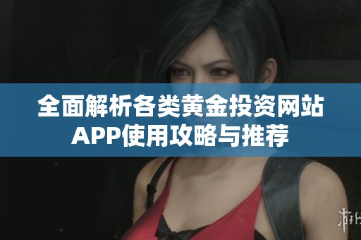 全面解析各类黄金投资网站APP使用攻略与推荐