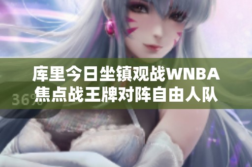 库里今日坐镇观战WNBA焦点战王牌对阵自由人队