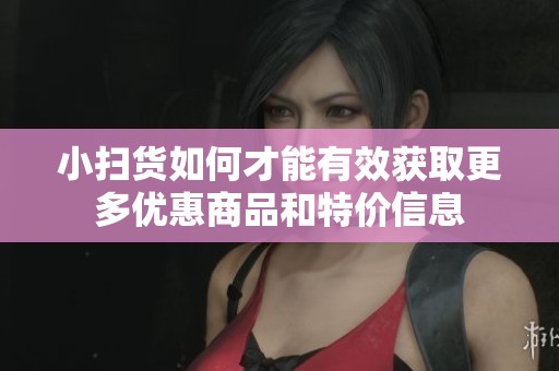 小扫货如何才能有效获取更多优惠商品和特价信息
