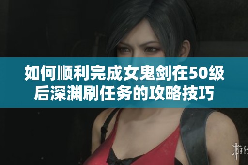 如何顺利完成女鬼剑在50级后深渊刷任务的攻略技巧