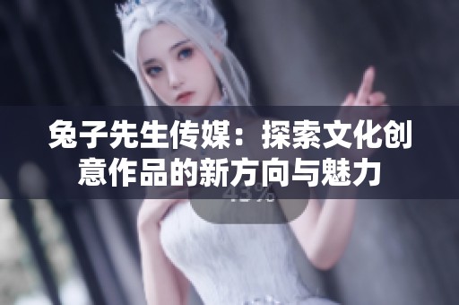 兔子先生传媒：探索文化创意作品的新方向与魅力