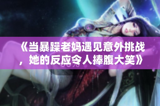 《当暴躁老妈遇见意外挑战，她的反应令人捧腹大笑》