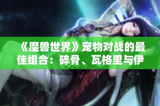 《魔兽世界》宠物对战的最佳组合：碎骨、瓦格里与伊奇的完美配合